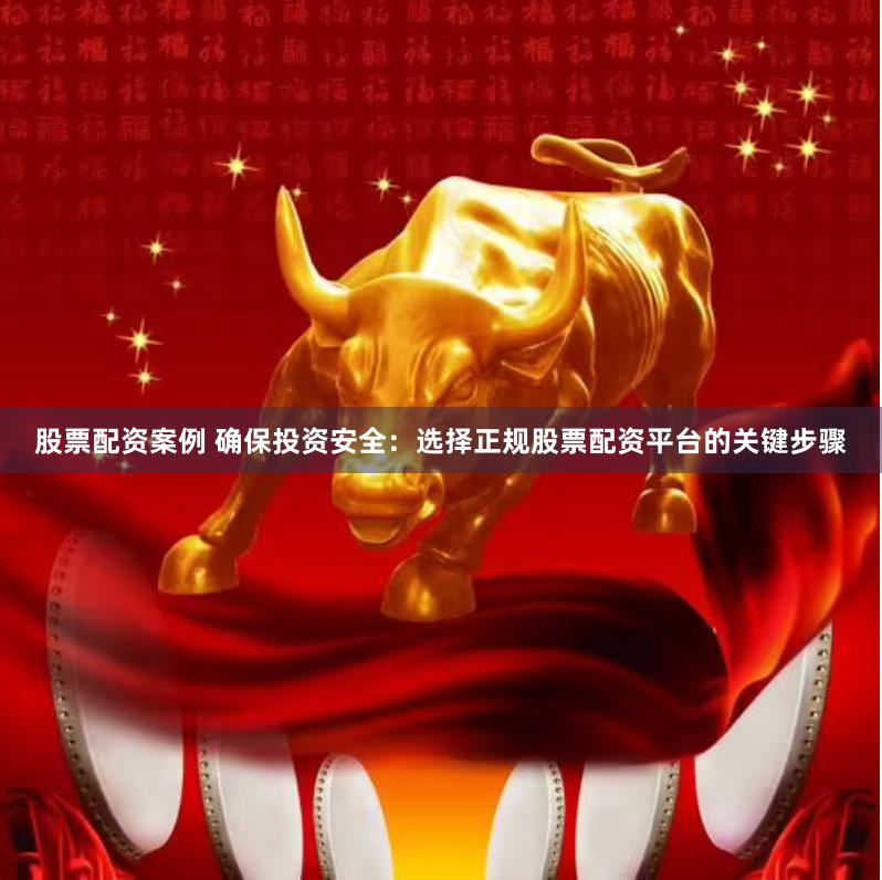 股票配资案例 确保投资安全：选择正规股票配资平台的关键步骤