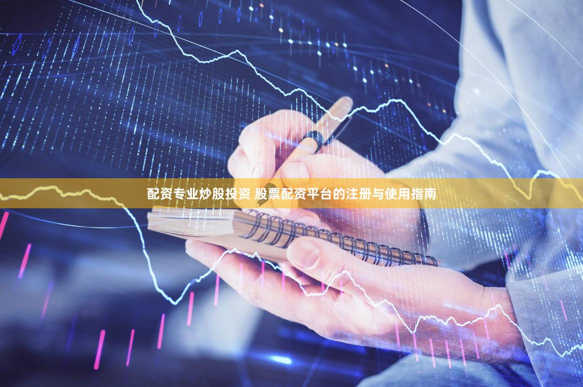 配资专业炒股投资 股票配资平台的注册与使用指南