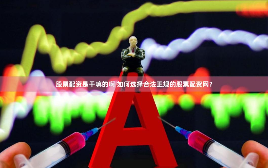 股票配资是干嘛的啊 如何选择合法正规的股票配资网？
