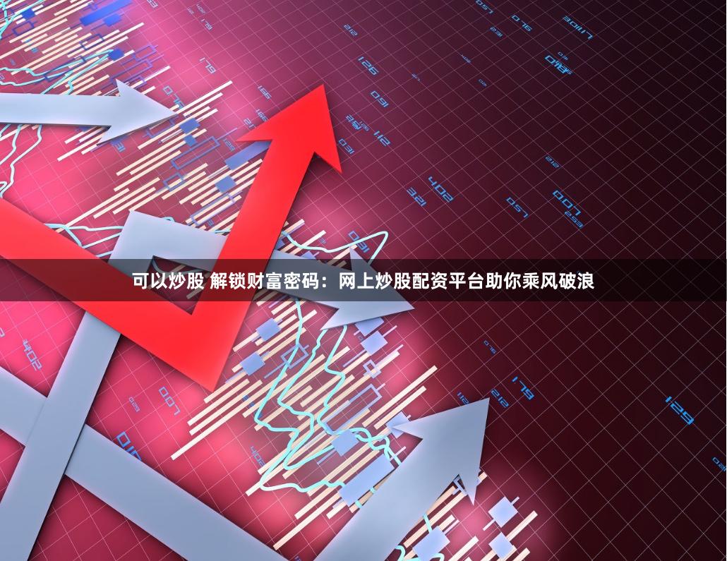 可以炒股 解锁财富密码：网上炒股配资平台助你乘风破浪