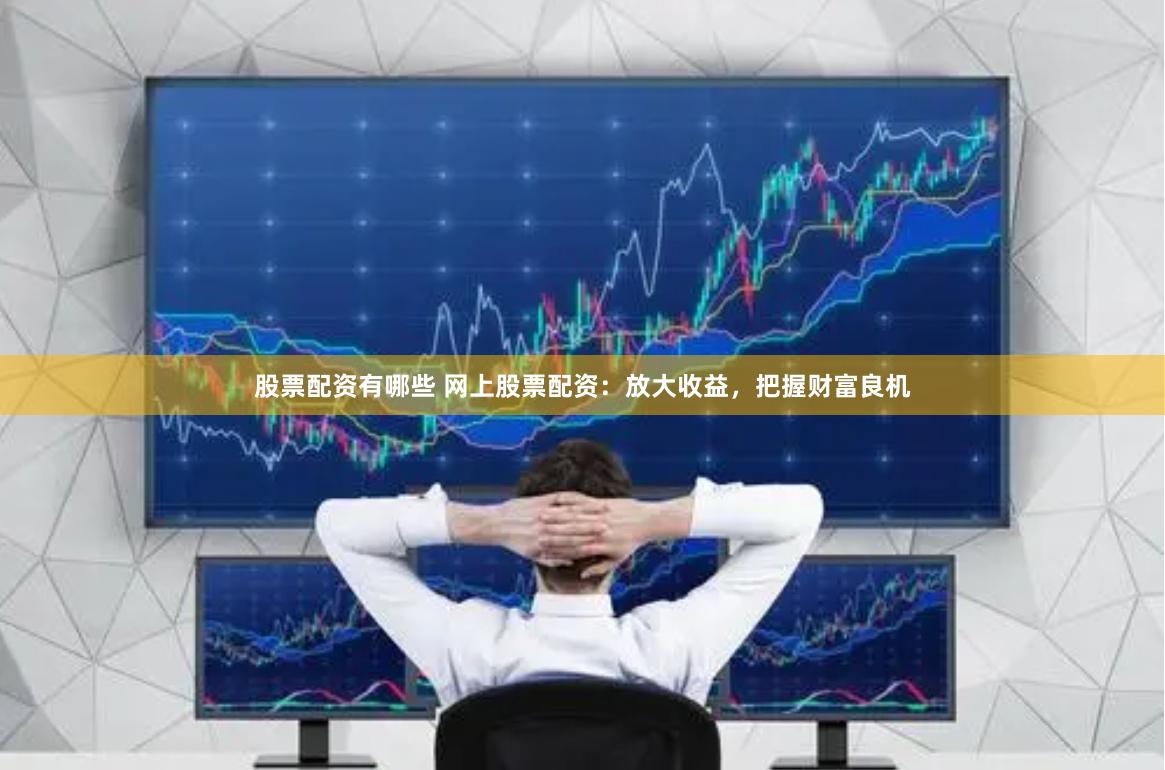 股票配资有哪些 网上股票配资：放大收益，把握财富良机
