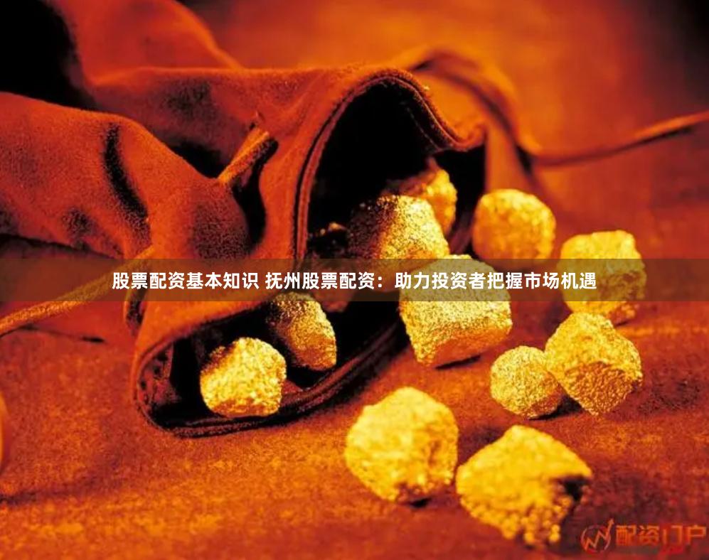 股票配资基本知识 抚州股票配资：助力投资者把握市场机遇