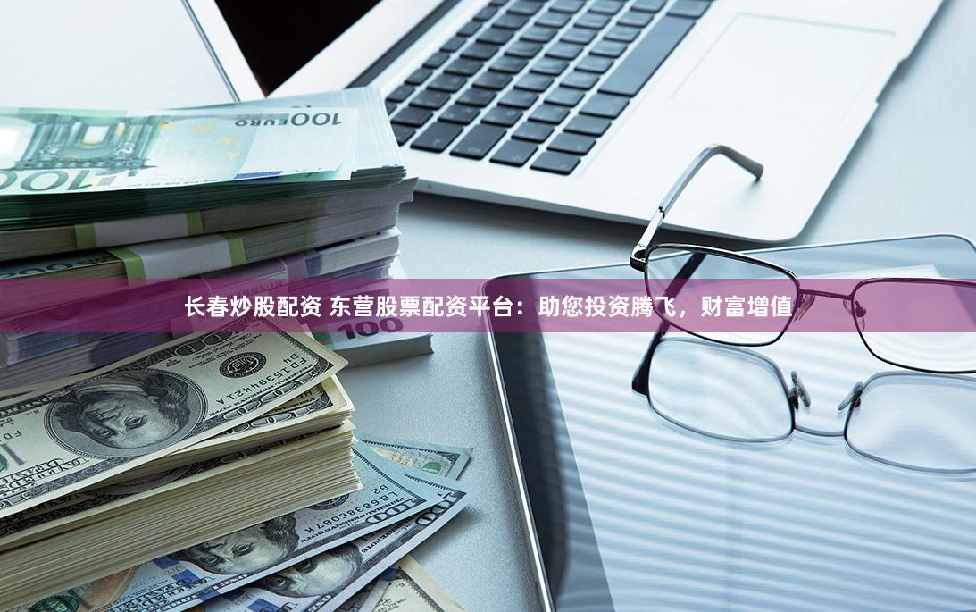 长春炒股配资 东营股票配资平台：助您投资腾飞，财富增值