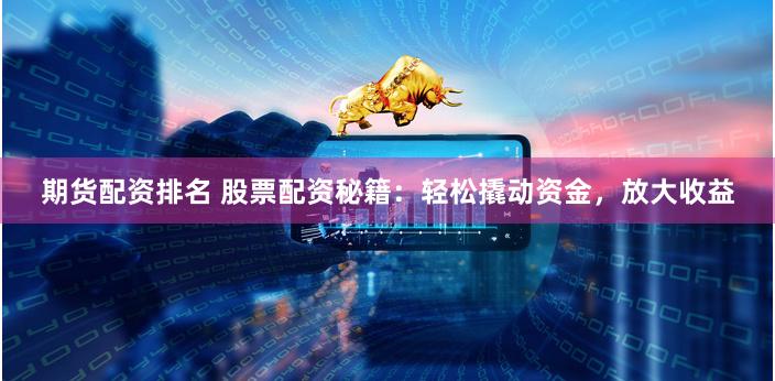 期货配资排名 股票配资秘籍：轻松撬动资金，放大收益