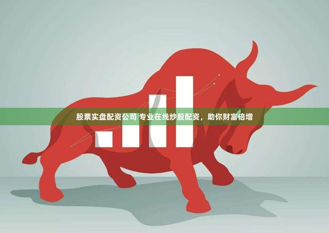 股票实盘配资公司 专业在线炒股配资，助你财富倍增