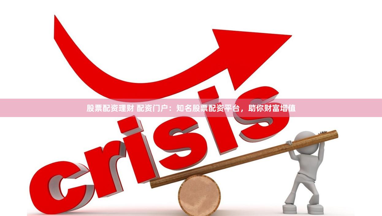 股票配资理财 配资门户：知名股票配资平台，助你财富增值
