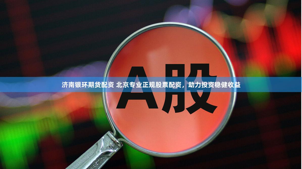 济南银环期货配资 北京专业正规股票配资，助力投资稳健收益