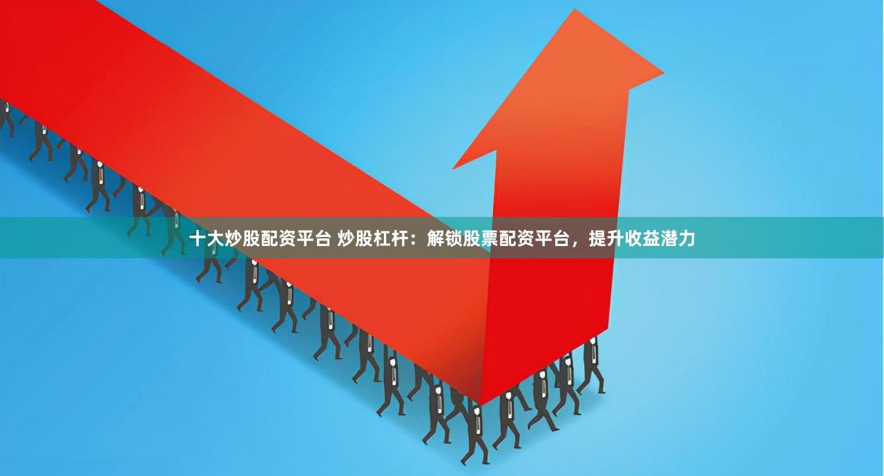十大炒股配资平台 炒股杠杆：解锁股票配资平台，提升收益潜力