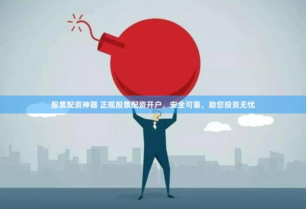 股票配资神器 正规股票配资开户，安全可靠，助您投资无忧