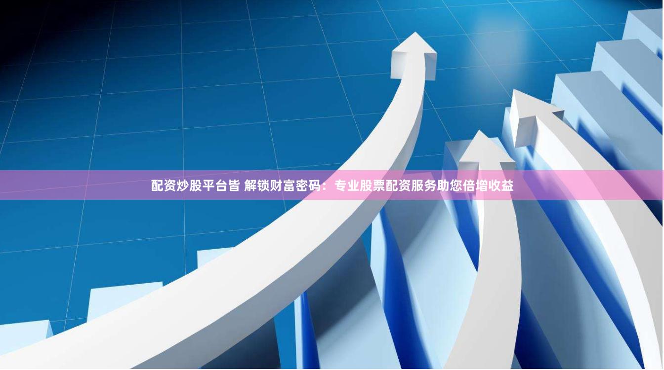 配资炒股平台皆 解锁财富密码：专业股票配资服务助您倍增收益