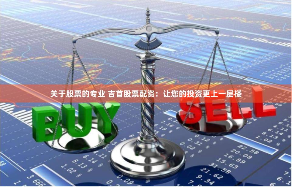 关于股票的专业 吉首股票配资：让您的投资更上一层楼