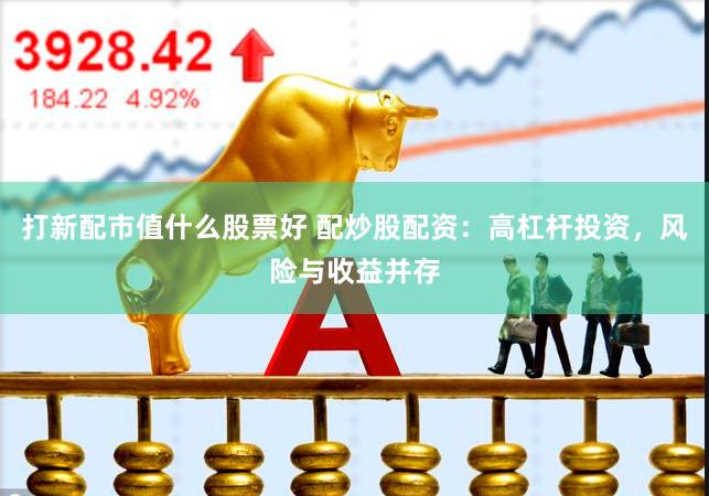 打新配市值什么股票好 配炒股配资：高杠杆投资，风险与收益并存