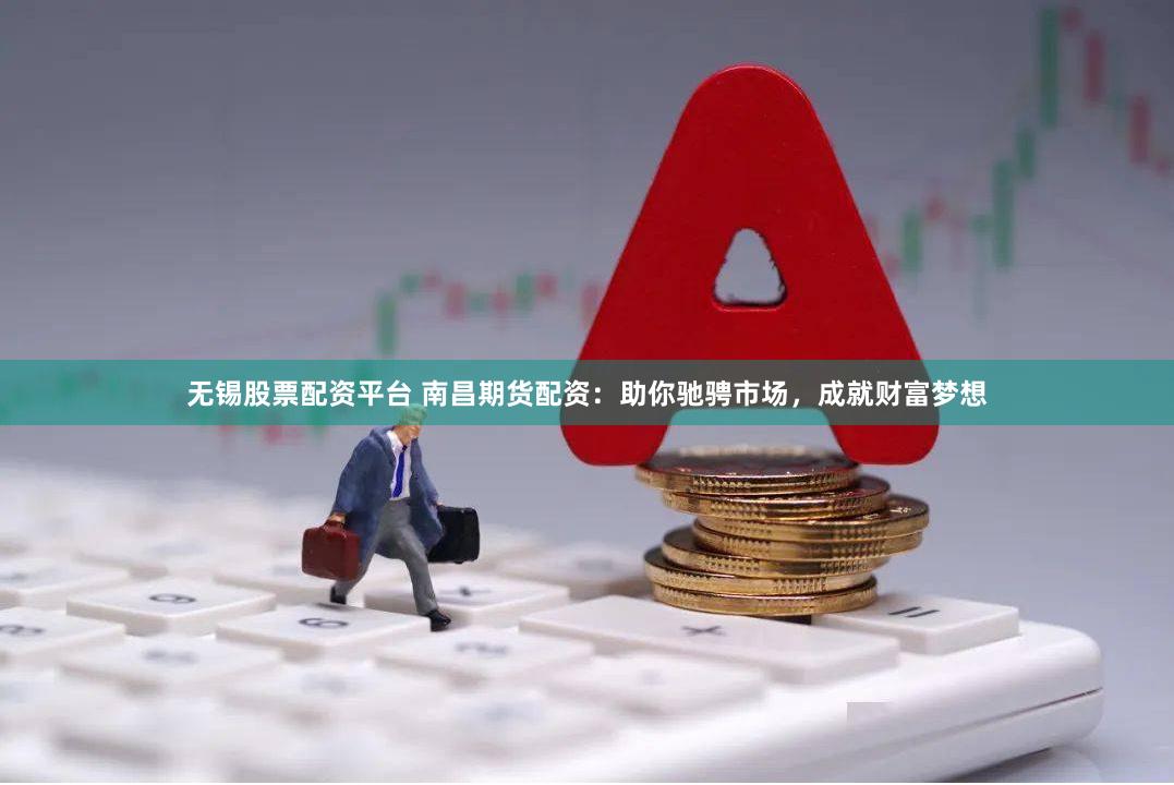 无锡股票配资平台 南昌期货配资：助你驰骋市场，成就财富梦想