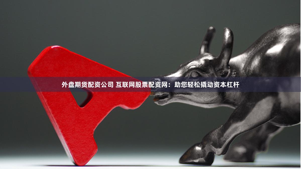 外盘期货配资公司 互联网股票配资网：助您轻松撬动资本杠杆