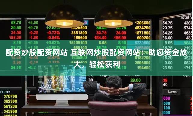 配资炒股配资网站 互联网炒股配资网站：助您资金放大，轻松获利