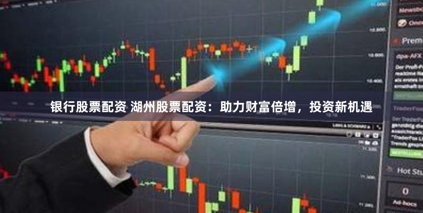 银行股票配资 湖州股票配资：助力财富倍增，投资新机遇