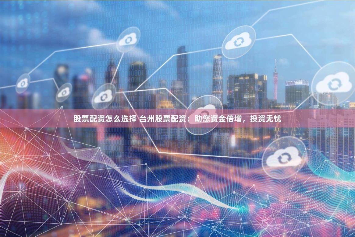 股票配资怎么选择 台州股票配资：助您资金倍增，投资无忧
