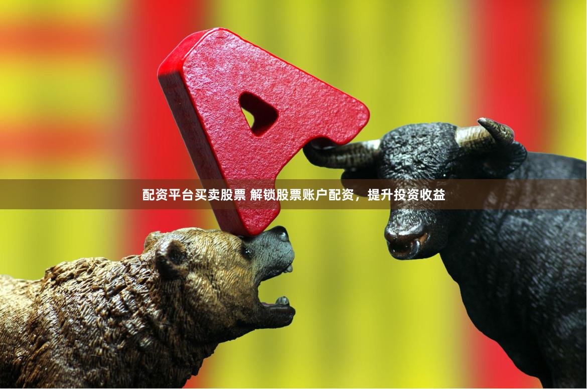 配资平台买卖股票 解锁股票账户配资，提升投资收益