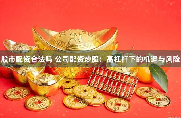 股市配资合法吗 公司配资炒股：高杠杆下的机遇与风险