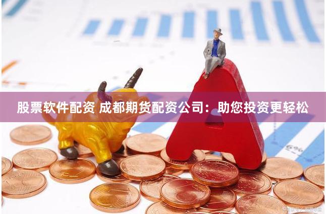 股票软件配资 成都期货配资公司：助您投资更轻松