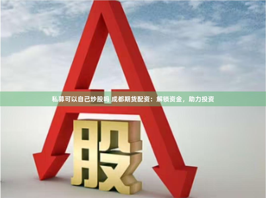 私募可以自己炒股吗 成都期货配资：解锁资金，助力投资