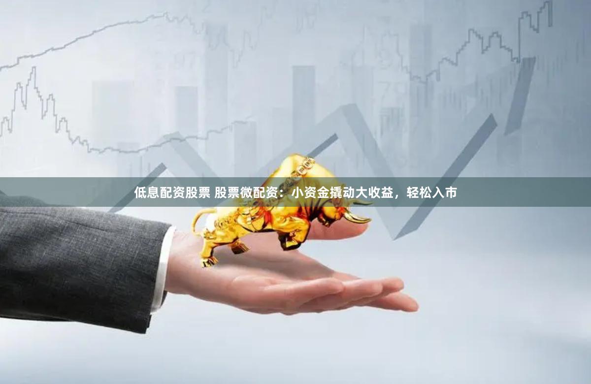 低息配资股票 股票微配资：小资金撬动大收益，轻松入市