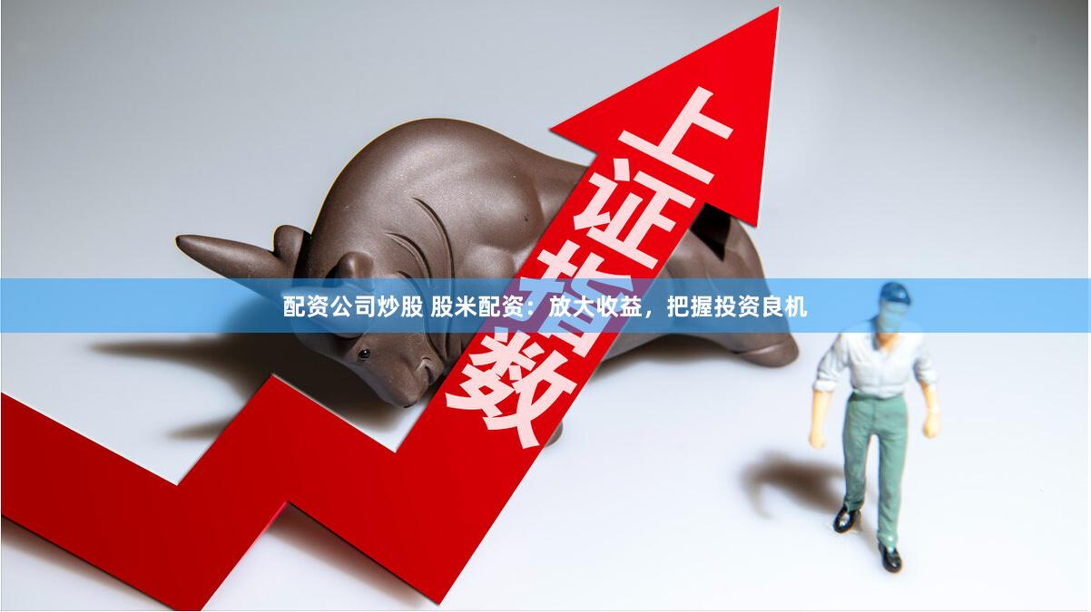 配资公司炒股 股米配资：放大收益，把握投资良机