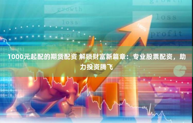 1000元起配的期货配资 解锁财富新篇章：专业股票配资，助力投资腾飞