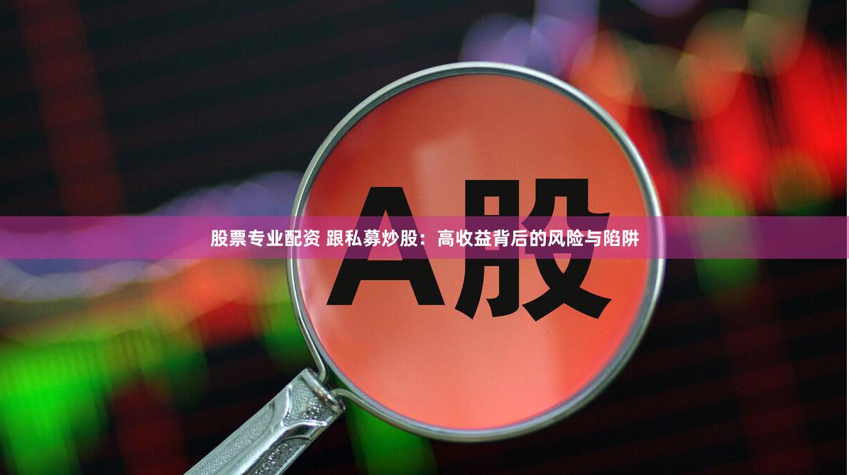 股票专业配资 跟私募炒股：高收益背后的风险与陷阱