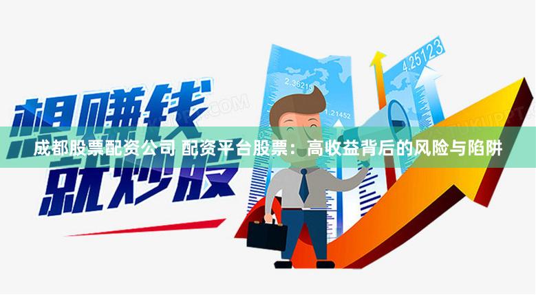 成都股票配资公司 配资平台股票：高收益背后的风险与陷阱