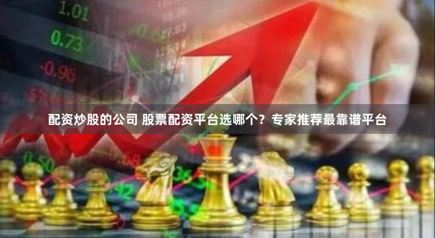 配资炒股的公司 股票配资平台选哪个？专家推荐最靠谱平台