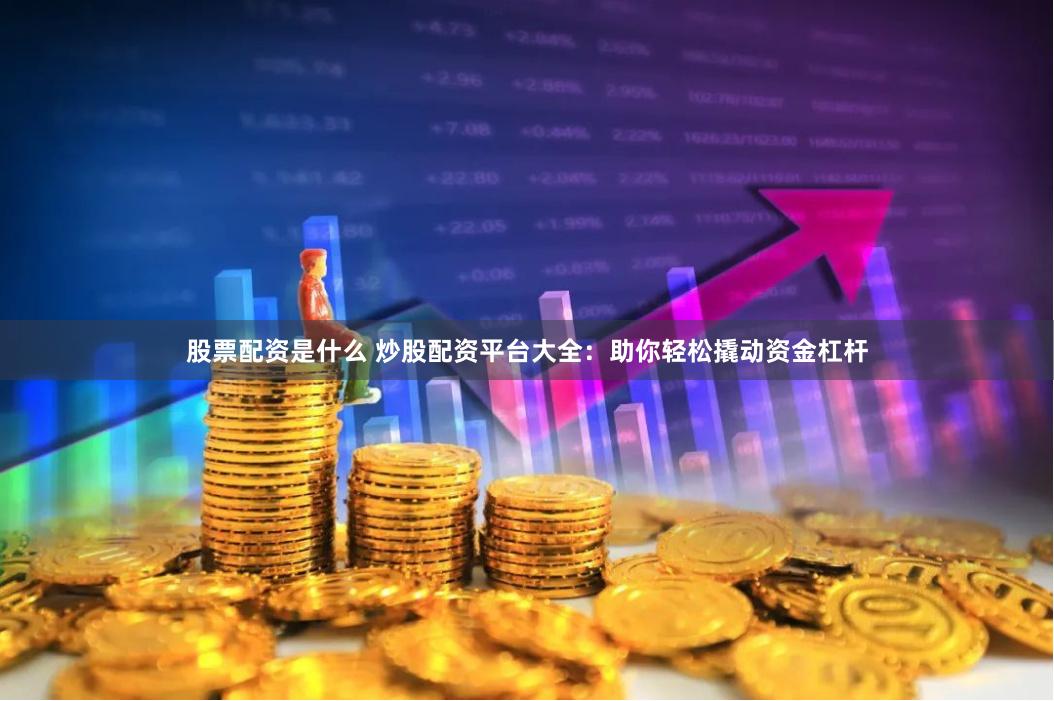 股票配资是什么 炒股配资平台大全：助你轻松撬动资金杠杆