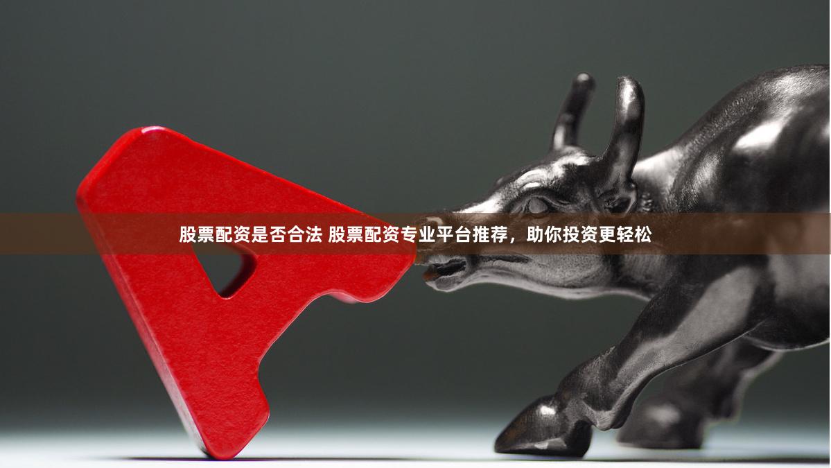 股票配资是否合法 股票配资专业平台推荐，助你投资更轻松