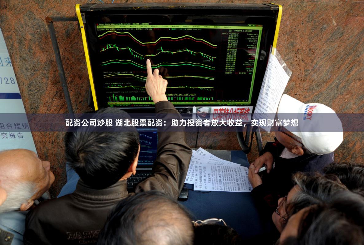 配资公司炒股 湖北股票配资：助力投资者放大收益，实现财富梦想