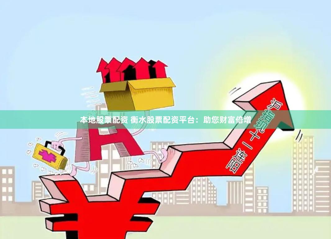 本地股票配资 衡水股票配资平台：助您财富倍增