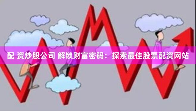 配 资炒股公司 解锁财富密码：探索最佳股票配资网站