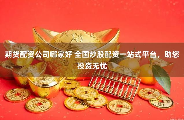 期货配资公司哪家好 全国炒股配资一站式平台，助您投资无忧