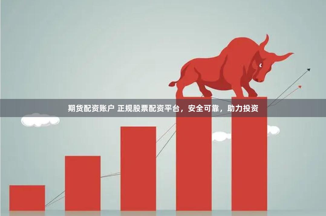 期货配资账户 正规股票配资平台，安全可靠，助力投资