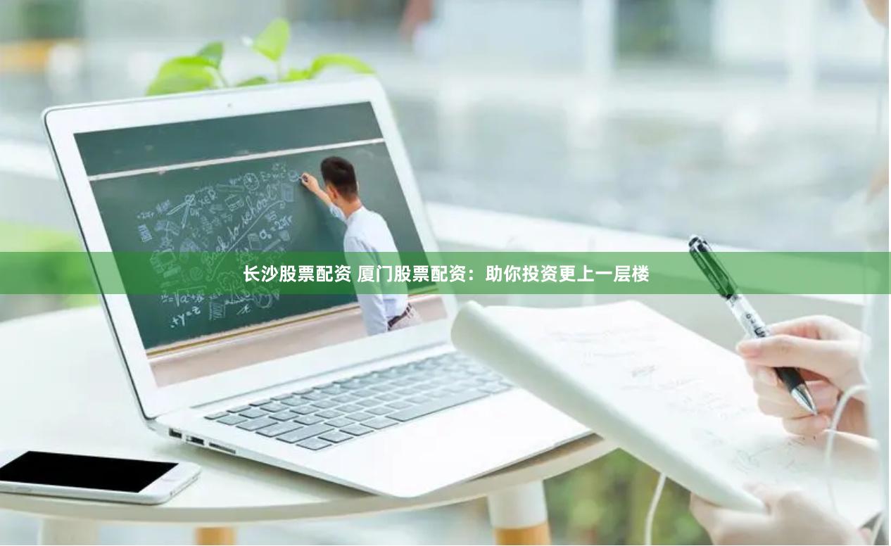 长沙股票配资 厦门股票配资：助你投资更上一层楼