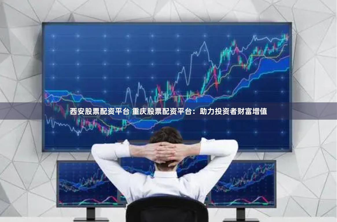西安股票配资平台 重庆股票配资平台：助力投资者财富增值
