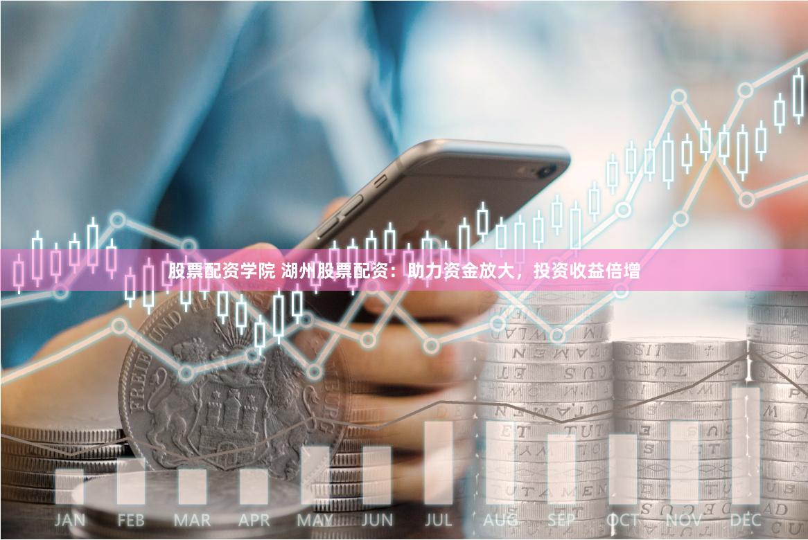 股票配资学院 湖州股票配资：助力资金放大，投资收益倍增