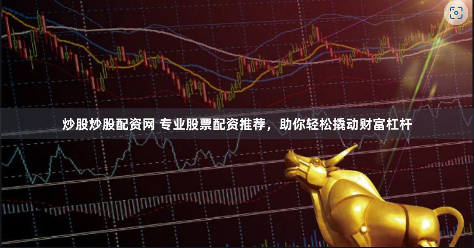炒股炒股配资网 专业股票配资推荐，助你轻松撬动财富杠杆