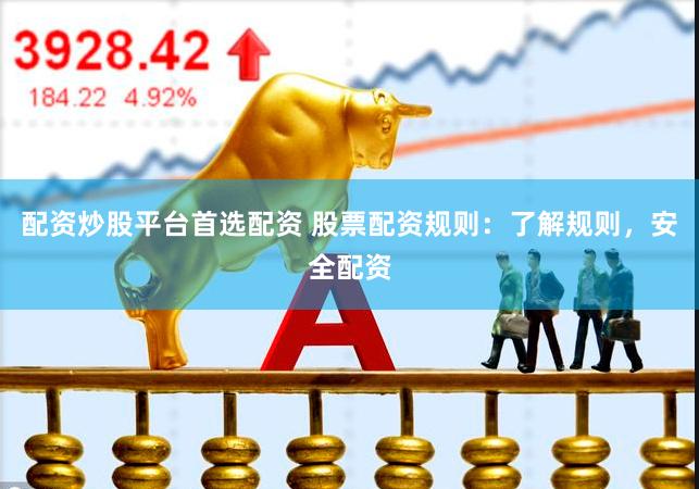 配资炒股平台首选配资 股票配资规则：了解规则，安全配资